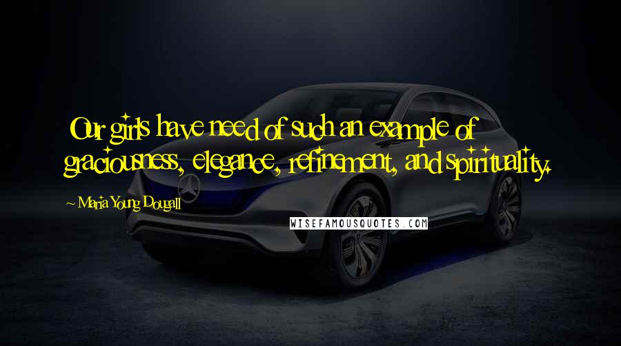 Maria Young Dougall Quotes: Our girls have need of such an example of graciousness, elegance, refinement, and spirituality.