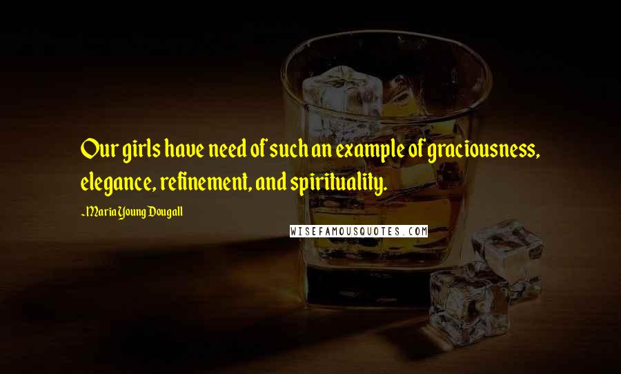 Maria Young Dougall Quotes: Our girls have need of such an example of graciousness, elegance, refinement, and spirituality.