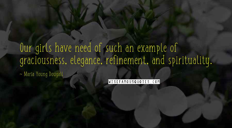 Maria Young Dougall Quotes: Our girls have need of such an example of graciousness, elegance, refinement, and spirituality.