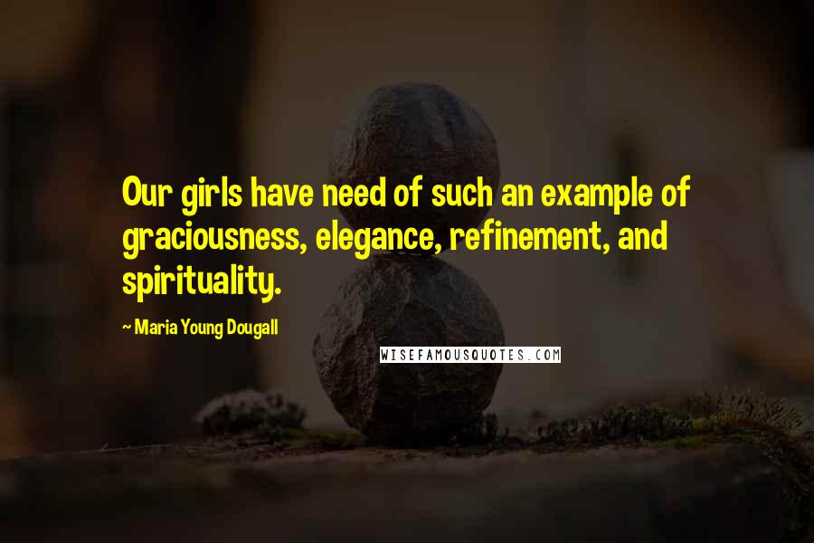 Maria Young Dougall Quotes: Our girls have need of such an example of graciousness, elegance, refinement, and spirituality.