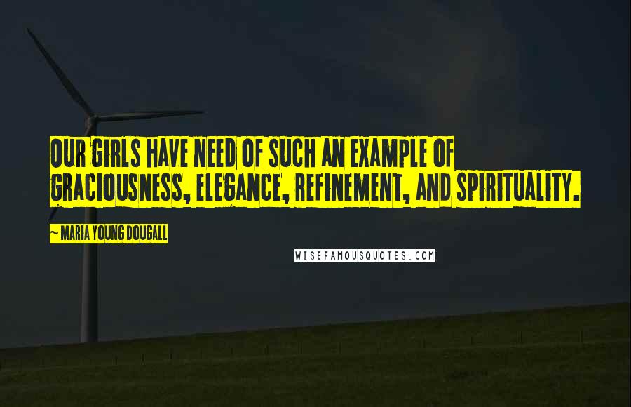 Maria Young Dougall Quotes: Our girls have need of such an example of graciousness, elegance, refinement, and spirituality.