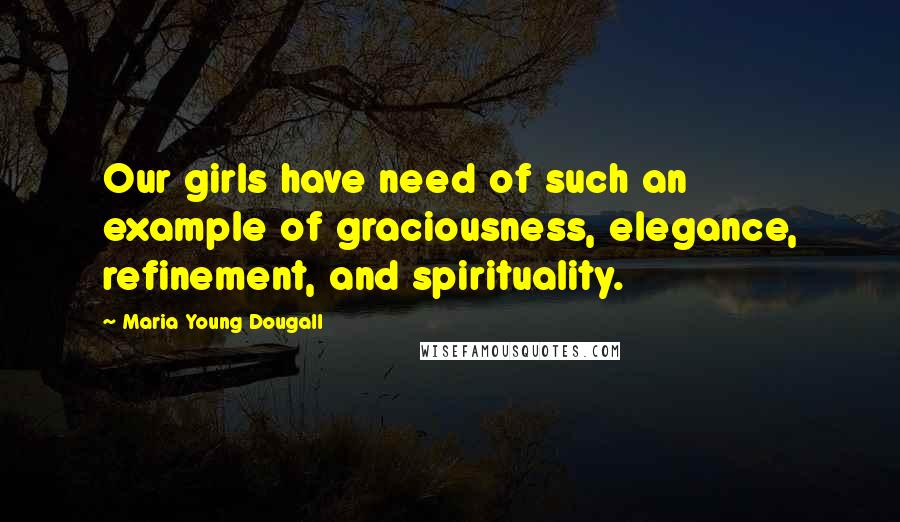 Maria Young Dougall Quotes: Our girls have need of such an example of graciousness, elegance, refinement, and spirituality.