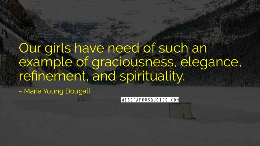 Maria Young Dougall Quotes: Our girls have need of such an example of graciousness, elegance, refinement, and spirituality.