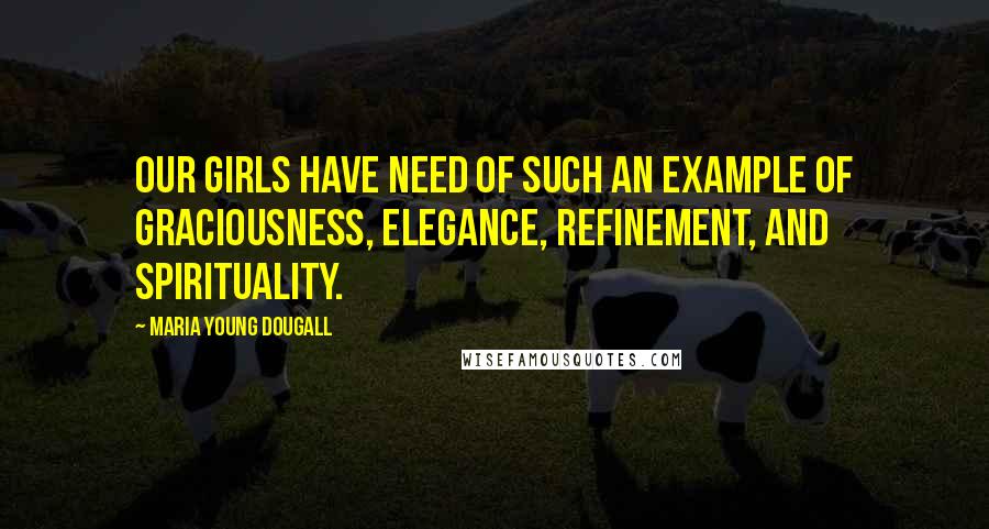 Maria Young Dougall Quotes: Our girls have need of such an example of graciousness, elegance, refinement, and spirituality.