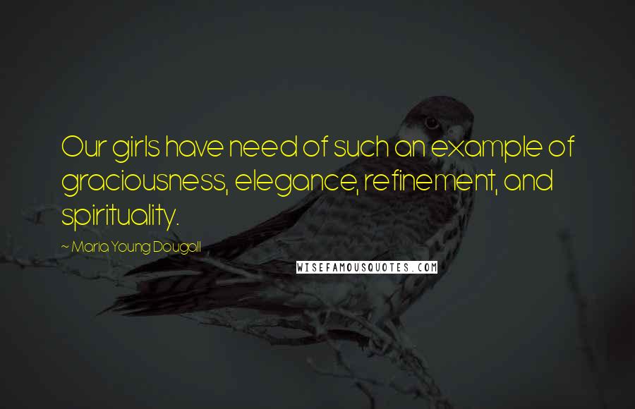 Maria Young Dougall Quotes: Our girls have need of such an example of graciousness, elegance, refinement, and spirituality.