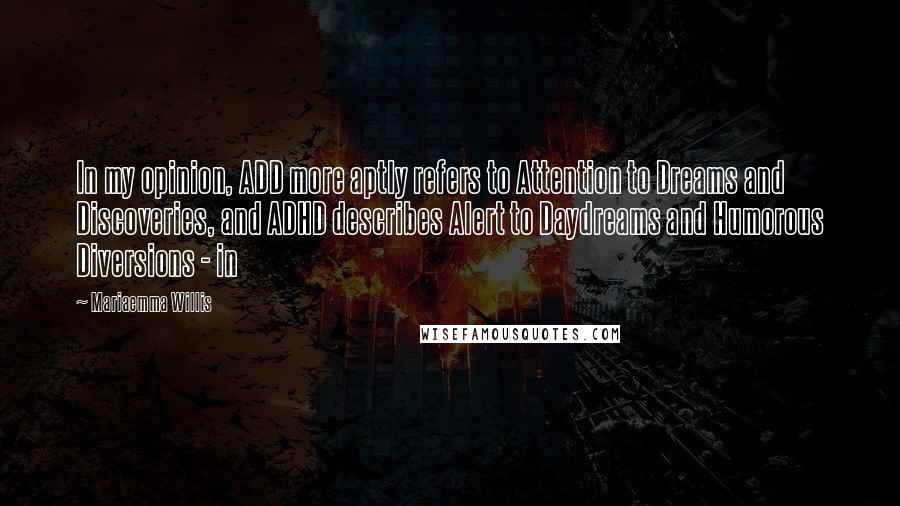 Mariaemma Willis Quotes: In my opinion, ADD more aptly refers to Attention to Dreams and Discoveries, and ADHD describes Alert to Daydreams and Humorous Diversions - in