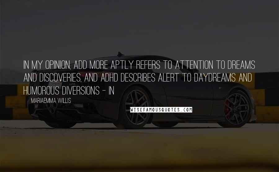 Mariaemma Willis Quotes: In my opinion, ADD more aptly refers to Attention to Dreams and Discoveries, and ADHD describes Alert to Daydreams and Humorous Diversions - in