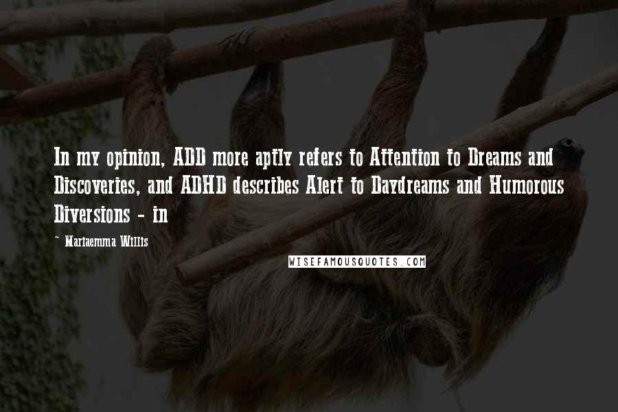 Mariaemma Willis Quotes: In my opinion, ADD more aptly refers to Attention to Dreams and Discoveries, and ADHD describes Alert to Daydreams and Humorous Diversions - in