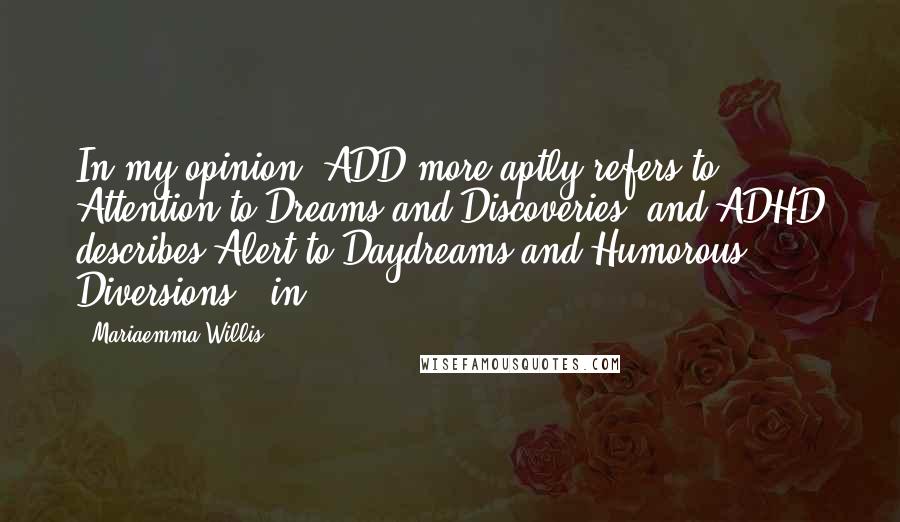 Mariaemma Willis Quotes: In my opinion, ADD more aptly refers to Attention to Dreams and Discoveries, and ADHD describes Alert to Daydreams and Humorous Diversions - in