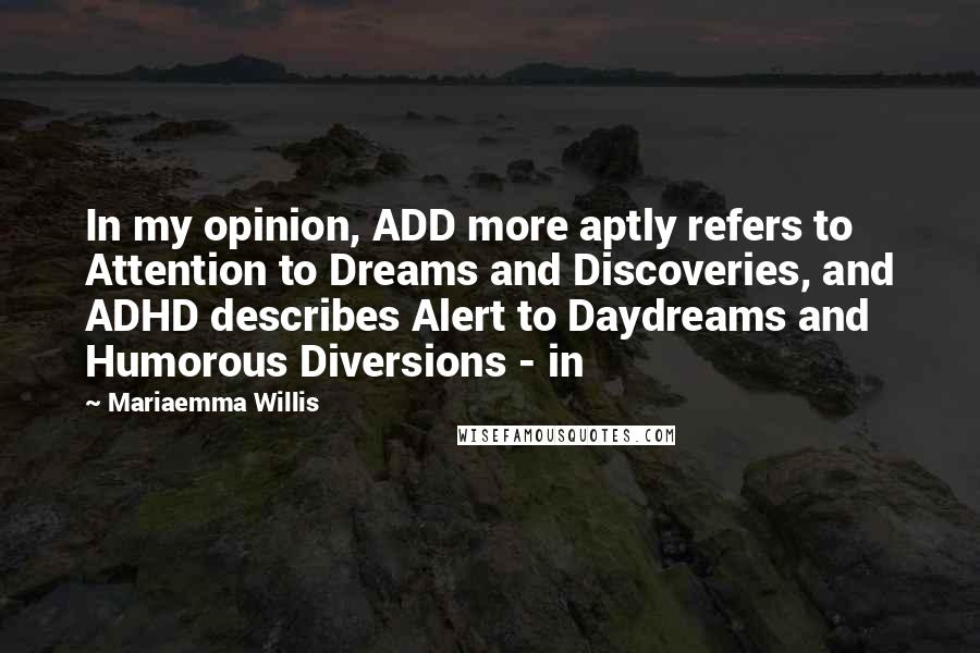 Mariaemma Willis Quotes: In my opinion, ADD more aptly refers to Attention to Dreams and Discoveries, and ADHD describes Alert to Daydreams and Humorous Diversions - in