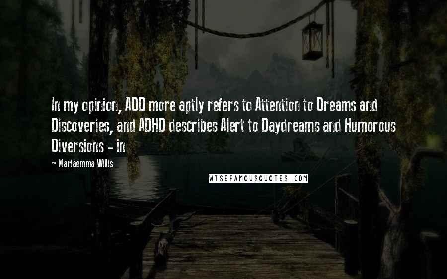 Mariaemma Willis Quotes: In my opinion, ADD more aptly refers to Attention to Dreams and Discoveries, and ADHD describes Alert to Daydreams and Humorous Diversions - in