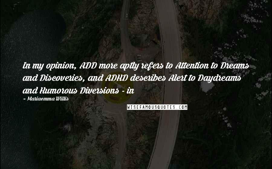 Mariaemma Willis Quotes: In my opinion, ADD more aptly refers to Attention to Dreams and Discoveries, and ADHD describes Alert to Daydreams and Humorous Diversions - in
