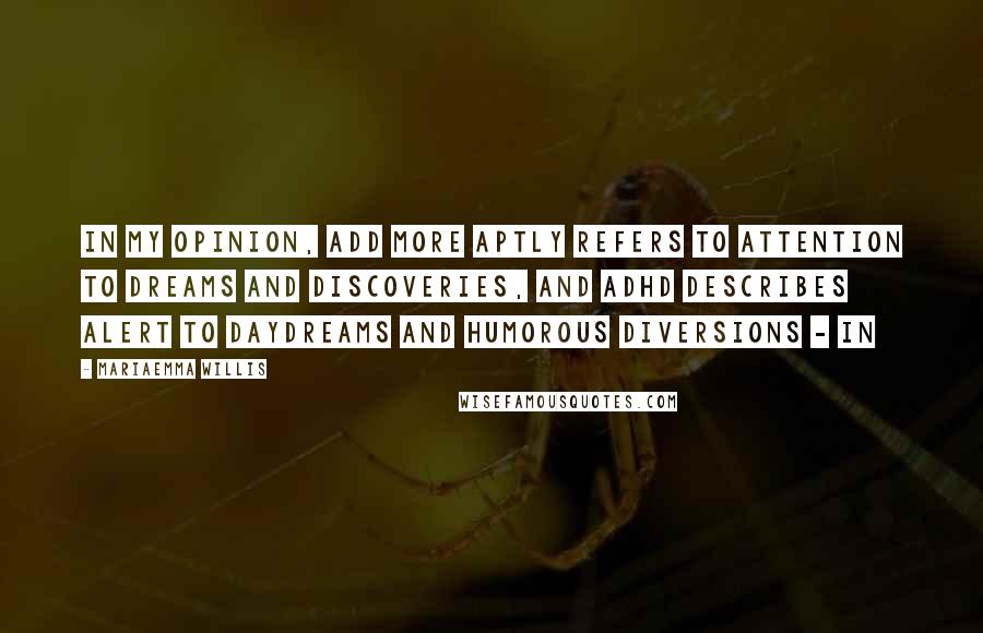 Mariaemma Willis Quotes: In my opinion, ADD more aptly refers to Attention to Dreams and Discoveries, and ADHD describes Alert to Daydreams and Humorous Diversions - in