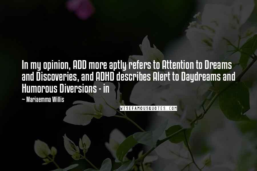 Mariaemma Willis Quotes: In my opinion, ADD more aptly refers to Attention to Dreams and Discoveries, and ADHD describes Alert to Daydreams and Humorous Diversions - in