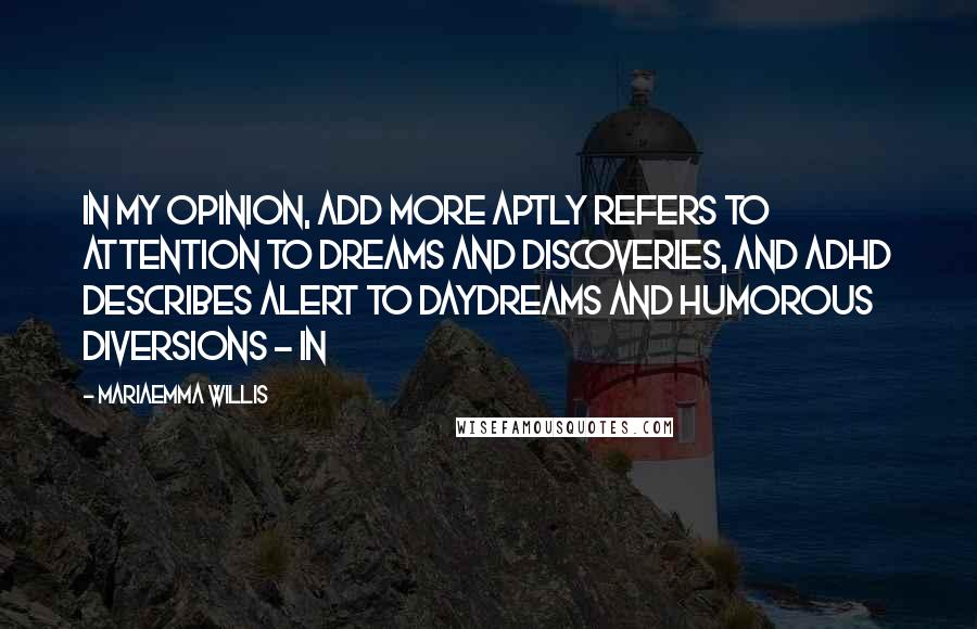 Mariaemma Willis Quotes: In my opinion, ADD more aptly refers to Attention to Dreams and Discoveries, and ADHD describes Alert to Daydreams and Humorous Diversions - in