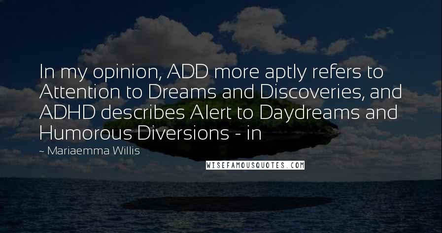 Mariaemma Willis Quotes: In my opinion, ADD more aptly refers to Attention to Dreams and Discoveries, and ADHD describes Alert to Daydreams and Humorous Diversions - in