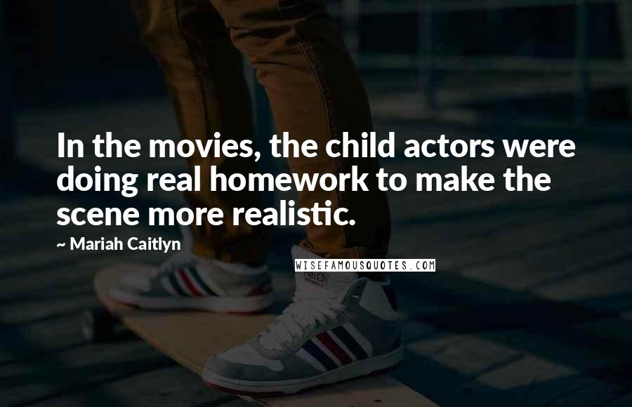 Mariah Caitlyn Quotes: In the movies, the child actors were doing real homework to make the scene more realistic.