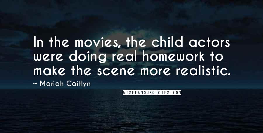 Mariah Caitlyn Quotes: In the movies, the child actors were doing real homework to make the scene more realistic.