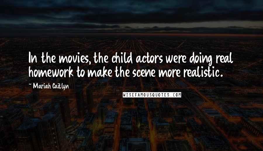 Mariah Caitlyn Quotes: In the movies, the child actors were doing real homework to make the scene more realistic.