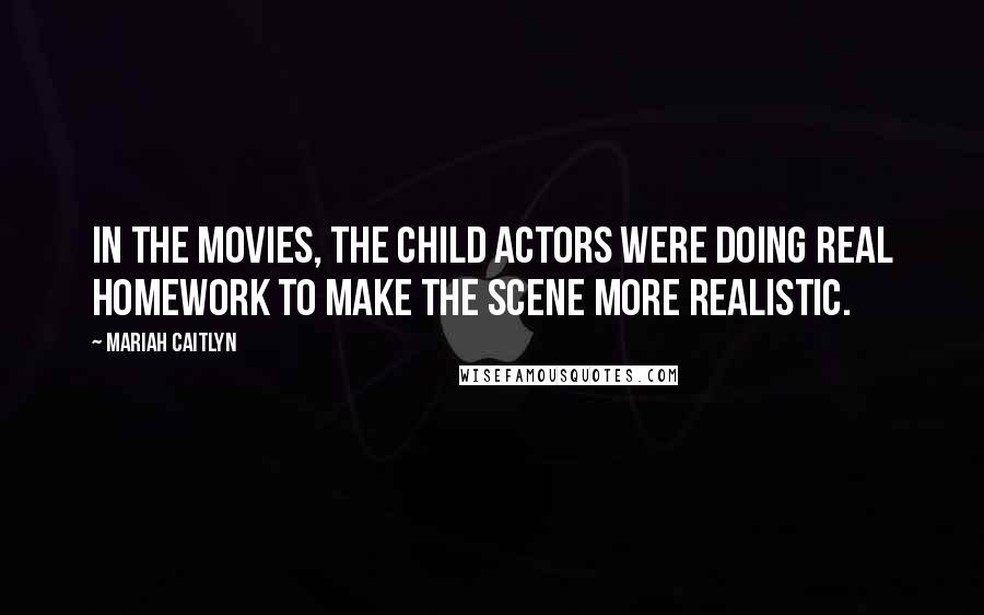 Mariah Caitlyn Quotes: In the movies, the child actors were doing real homework to make the scene more realistic.