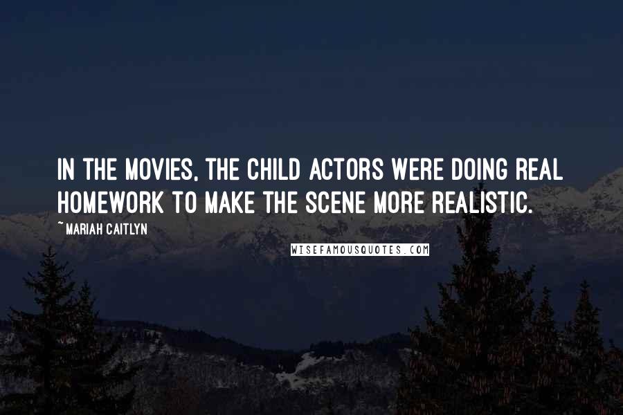 Mariah Caitlyn Quotes: In the movies, the child actors were doing real homework to make the scene more realistic.