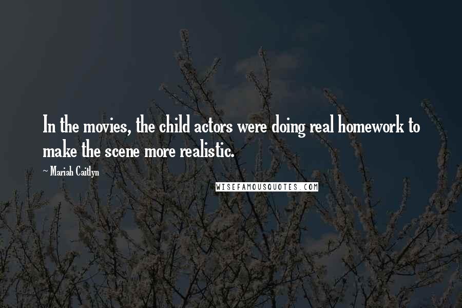 Mariah Caitlyn Quotes: In the movies, the child actors were doing real homework to make the scene more realistic.