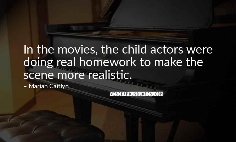 Mariah Caitlyn Quotes: In the movies, the child actors were doing real homework to make the scene more realistic.