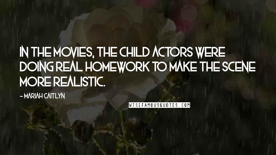 Mariah Caitlyn Quotes: In the movies, the child actors were doing real homework to make the scene more realistic.