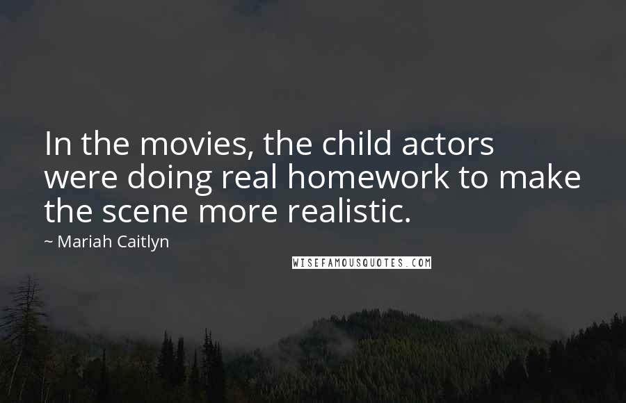 Mariah Caitlyn Quotes: In the movies, the child actors were doing real homework to make the scene more realistic.