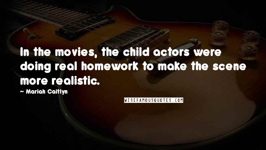 Mariah Caitlyn Quotes: In the movies, the child actors were doing real homework to make the scene more realistic.