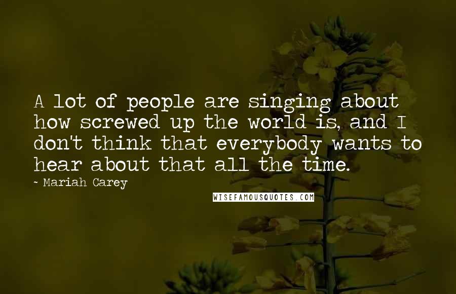 Mariah Carey Quotes: A lot of people are singing about how screwed up the world is, and I don't think that everybody wants to hear about that all the time.