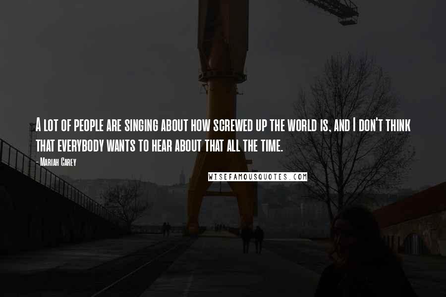 Mariah Carey Quotes: A lot of people are singing about how screwed up the world is, and I don't think that everybody wants to hear about that all the time.