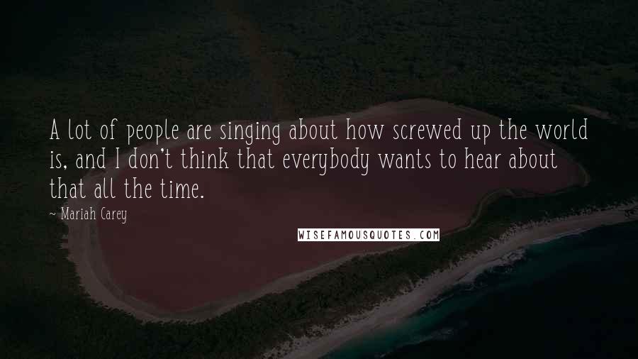 Mariah Carey Quotes: A lot of people are singing about how screwed up the world is, and I don't think that everybody wants to hear about that all the time.