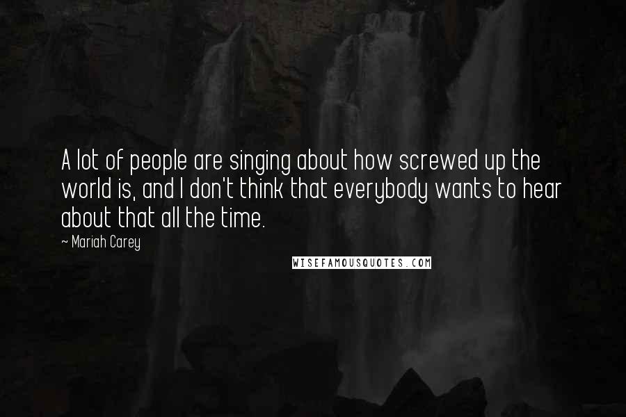 Mariah Carey Quotes: A lot of people are singing about how screwed up the world is, and I don't think that everybody wants to hear about that all the time.