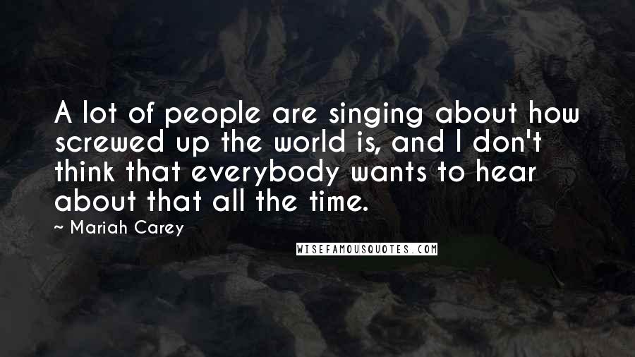 Mariah Carey Quotes: A lot of people are singing about how screwed up the world is, and I don't think that everybody wants to hear about that all the time.