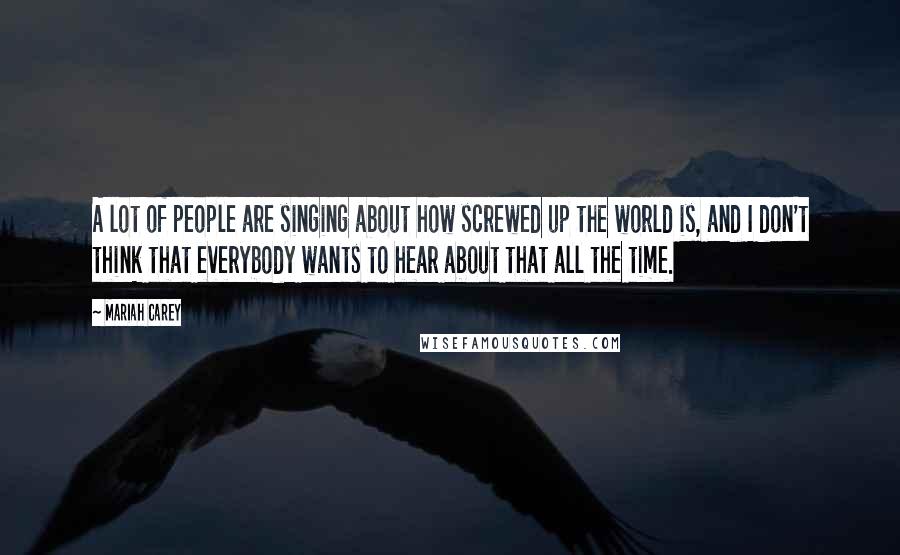 Mariah Carey Quotes: A lot of people are singing about how screwed up the world is, and I don't think that everybody wants to hear about that all the time.