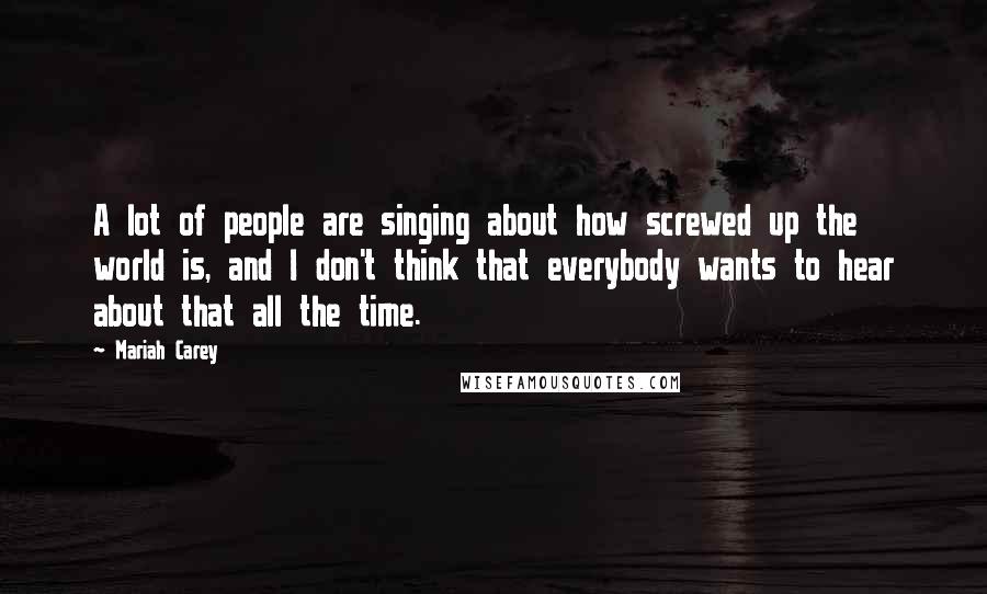 Mariah Carey Quotes: A lot of people are singing about how screwed up the world is, and I don't think that everybody wants to hear about that all the time.