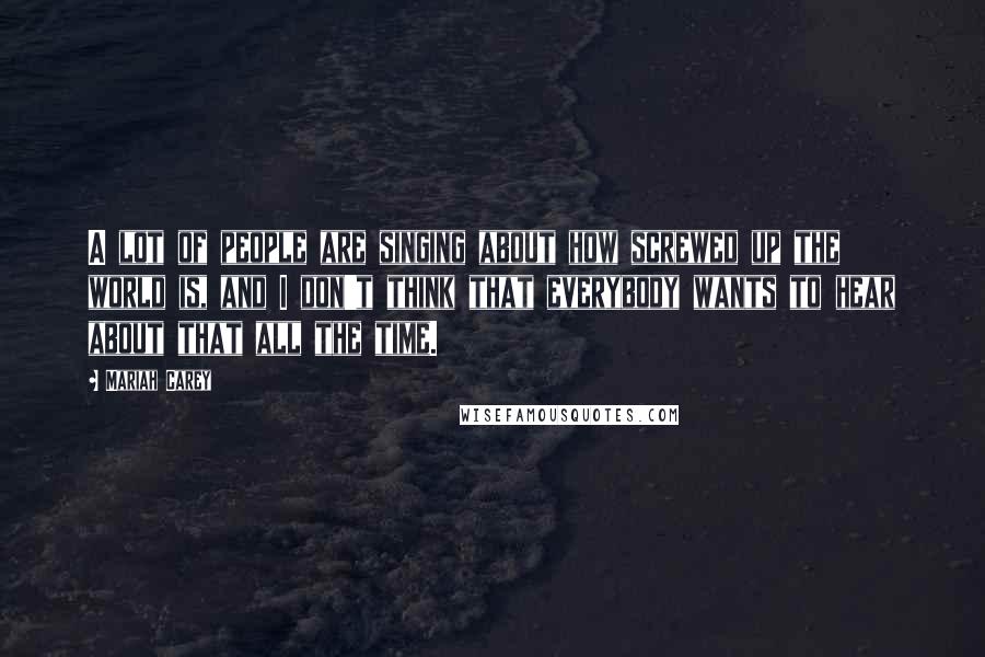 Mariah Carey Quotes: A lot of people are singing about how screwed up the world is, and I don't think that everybody wants to hear about that all the time.