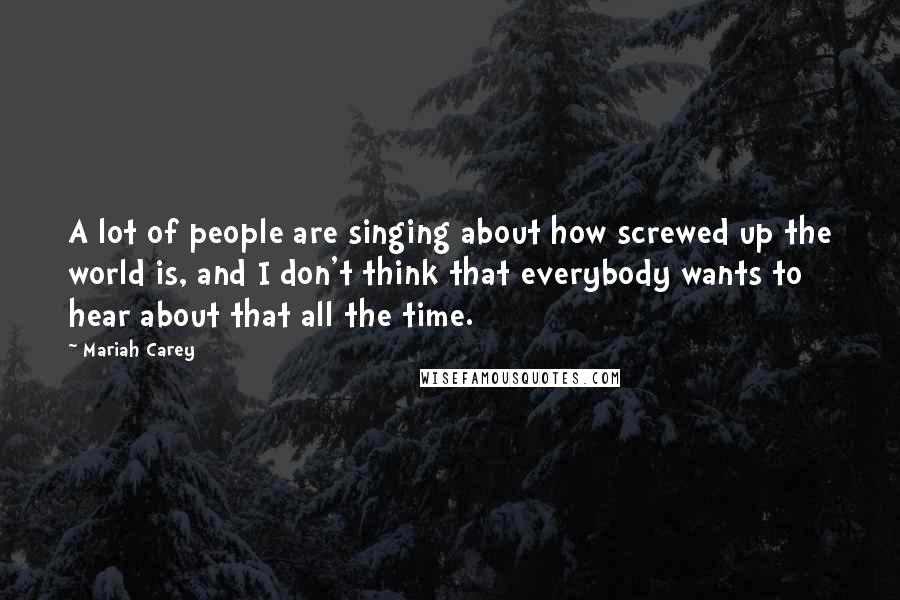 Mariah Carey Quotes: A lot of people are singing about how screwed up the world is, and I don't think that everybody wants to hear about that all the time.