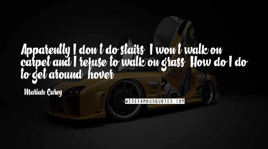 Mariah Carey Quotes: Apparently I don't do stairs, I won't walk on carpet and I refuse to walk on grass. How do I do to get around, hover?