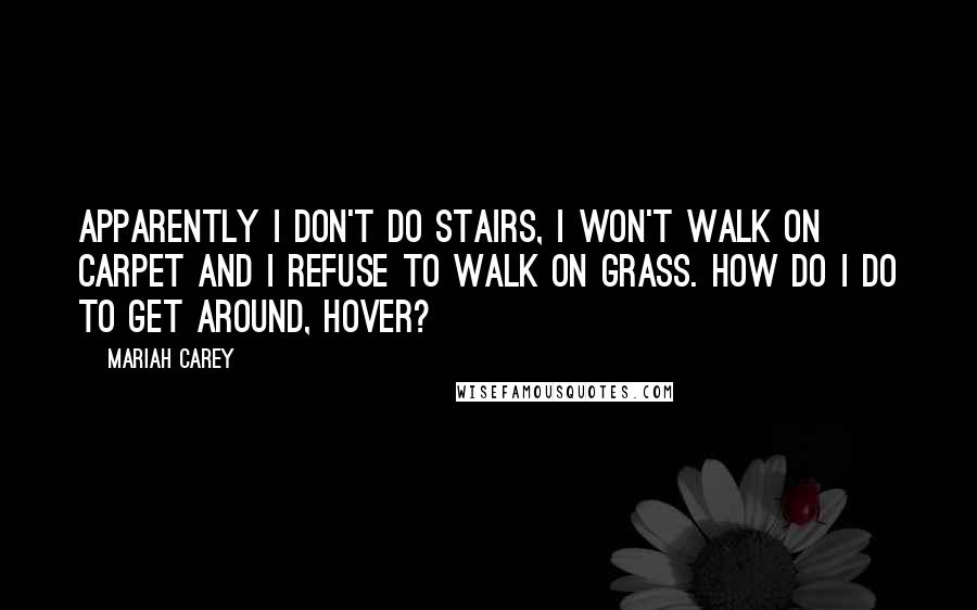 Mariah Carey Quotes: Apparently I don't do stairs, I won't walk on carpet and I refuse to walk on grass. How do I do to get around, hover?