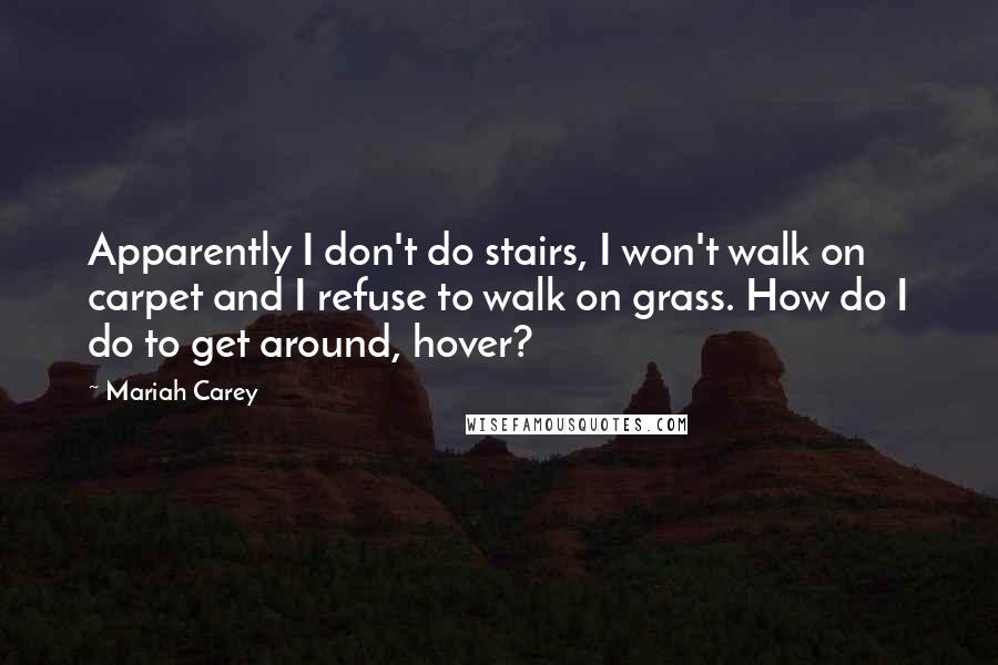 Mariah Carey Quotes: Apparently I don't do stairs, I won't walk on carpet and I refuse to walk on grass. How do I do to get around, hover?
