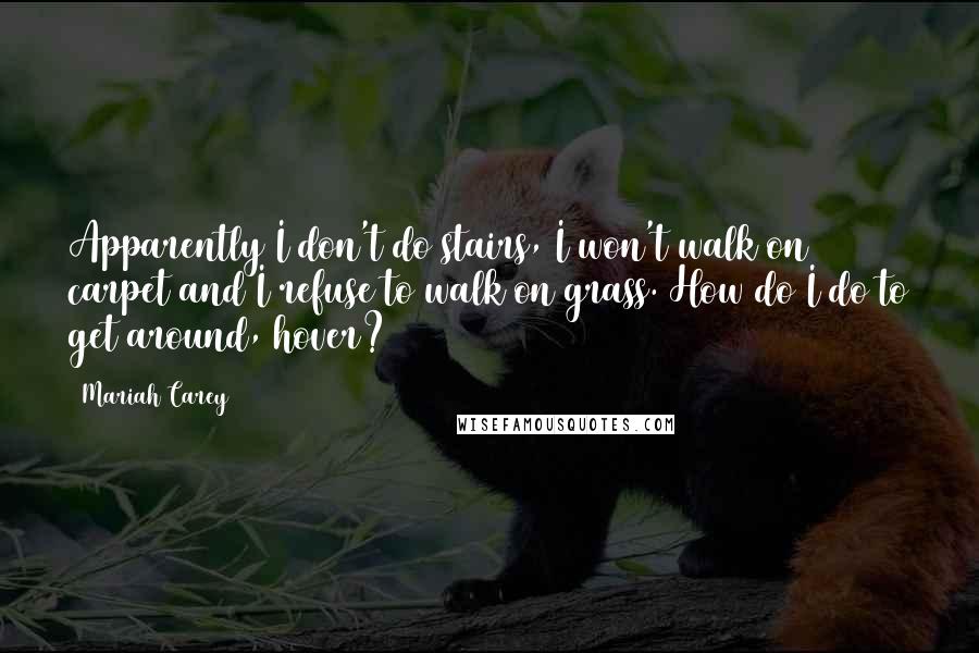 Mariah Carey Quotes: Apparently I don't do stairs, I won't walk on carpet and I refuse to walk on grass. How do I do to get around, hover?