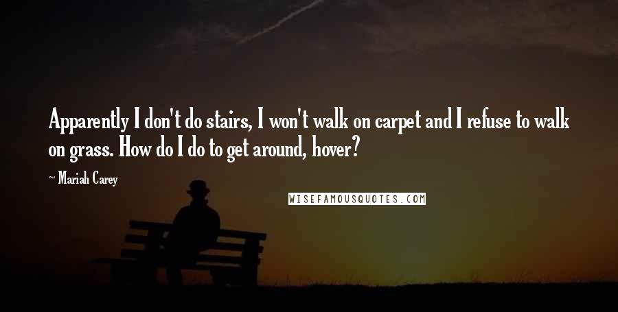 Mariah Carey Quotes: Apparently I don't do stairs, I won't walk on carpet and I refuse to walk on grass. How do I do to get around, hover?