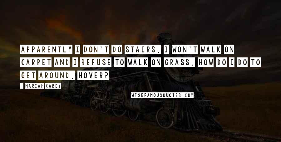 Mariah Carey Quotes: Apparently I don't do stairs, I won't walk on carpet and I refuse to walk on grass. How do I do to get around, hover?