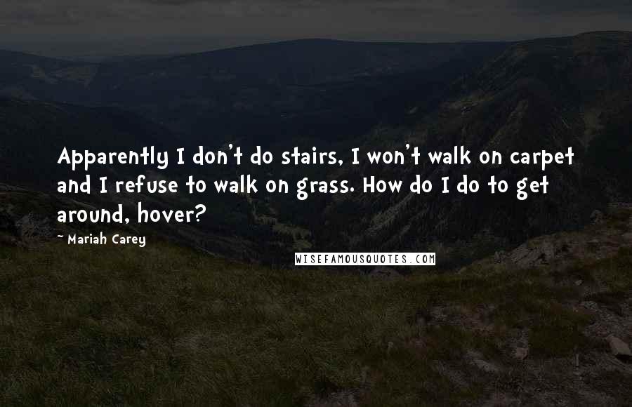 Mariah Carey Quotes: Apparently I don't do stairs, I won't walk on carpet and I refuse to walk on grass. How do I do to get around, hover?