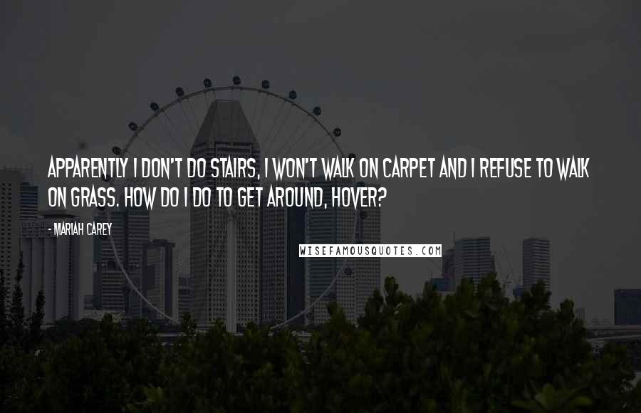 Mariah Carey Quotes: Apparently I don't do stairs, I won't walk on carpet and I refuse to walk on grass. How do I do to get around, hover?