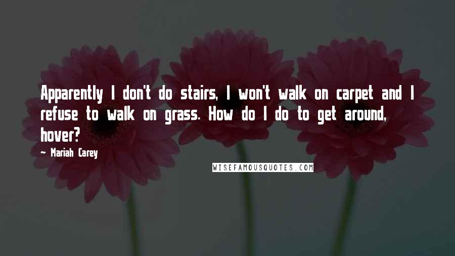 Mariah Carey Quotes: Apparently I don't do stairs, I won't walk on carpet and I refuse to walk on grass. How do I do to get around, hover?