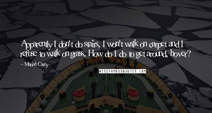 Mariah Carey Quotes: Apparently I don't do stairs, I won't walk on carpet and I refuse to walk on grass. How do I do to get around, hover?