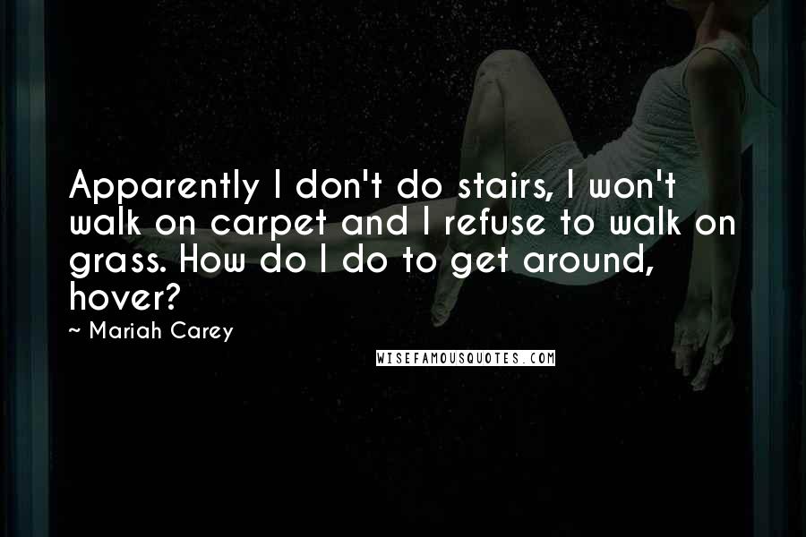 Mariah Carey Quotes: Apparently I don't do stairs, I won't walk on carpet and I refuse to walk on grass. How do I do to get around, hover?